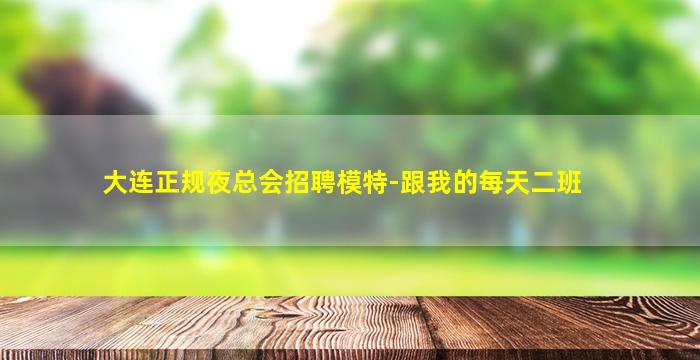大连正规夜总会招聘模特-跟我的每天二班